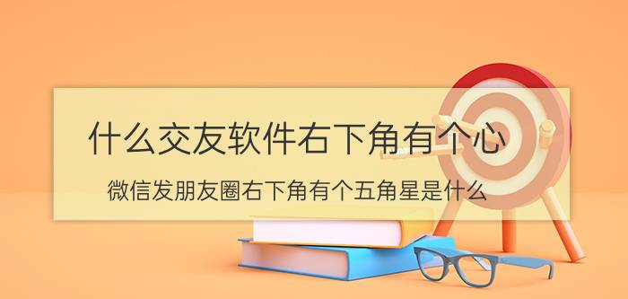 什么交友软件右下角有个心 微信发朋友圈右下角有个五角星是什么？